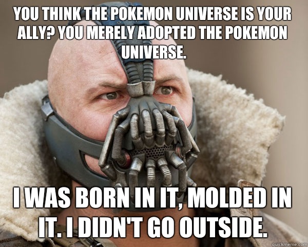 You think the Pokemon Universe is your ally? You merely adopted the Pokemon Universe. I was born in it, molded in it. I didn't go outside.  Bane Connery