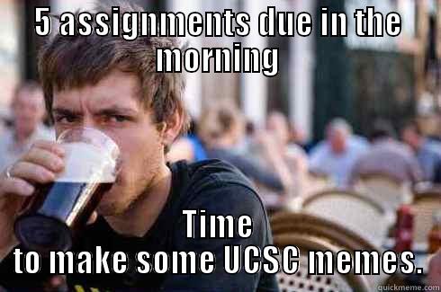 5 ASSIGNMENTS DUE IN THE MORNING TIME TO MAKE SOME UCSC MEMES. Lazy College Senior
