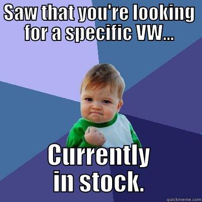 SAW THAT YOU'RE LOOKING FOR A SPECIFIC VW... CURRENTLY IN STOCK. Success Kid
