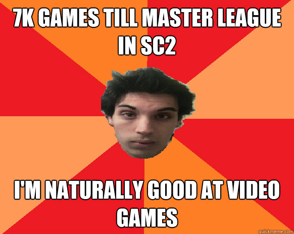 7k games till master league in sc2 I'm naturally good at video games  Idiot WoW player