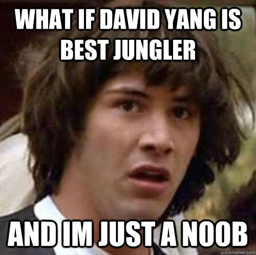 What if david Yang is best jungler and im just a n00b  conspiracy keanu