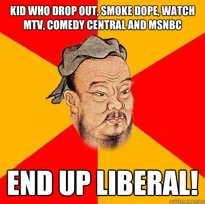 kid who drop out, smoke dope, watch mtv, comedy central and msnbc end up liberal!  Confucius says