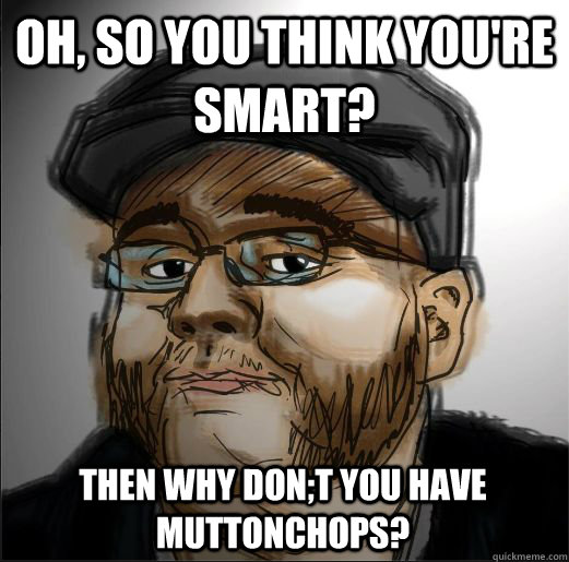 Oh, so you think you're Smart? Then Why Don;t You have Muttonchops?  