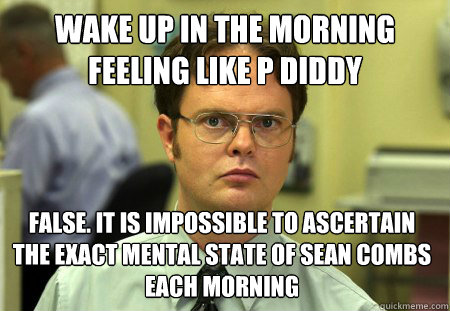 wake up in the morning feeling like p diddy false. it is impossible to ascertain the exact mental state of sean combs each morning - wake up in the morning feeling like p diddy false. it is impossible to ascertain the exact mental state of sean combs each morning  Dwight