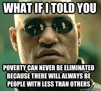 what if i told you poverty can never be eliminated because there will always be people with less than others  Matrix Morpheus