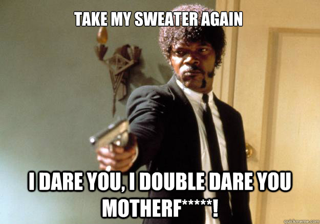 Take my sweater again i dare you, i double dare you motherf*****!  Samuel L Jackson