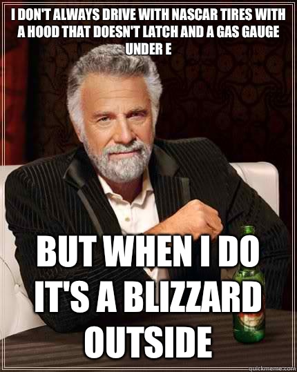 I don't always drive with NASCAR tires with a hood that doesn't latch and a gas gauge under E but when I do it's a blizzard outside - I don't always drive with NASCAR tires with a hood that doesn't latch and a gas gauge under E but when I do it's a blizzard outside  The Most Interesting Man In The World