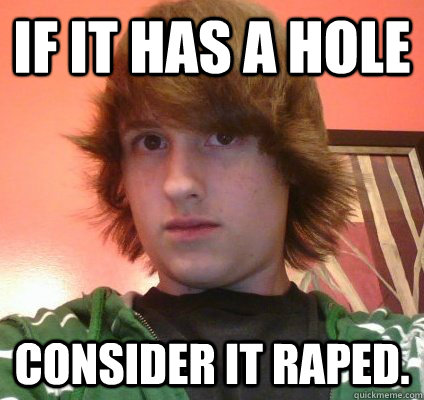 If it has a hole Consider it raped. - If it has a hole Consider it raped.  Disgraceful Chase
