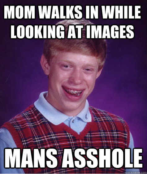 mom walks in while looking at images mans asshole  Bad Luck Brain
