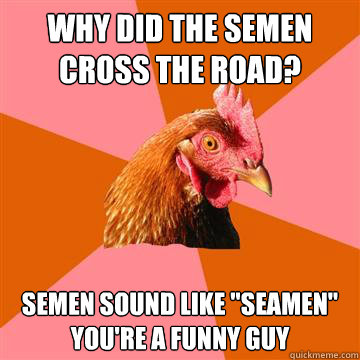 Why did the semen cross the road? Semen sound like 
