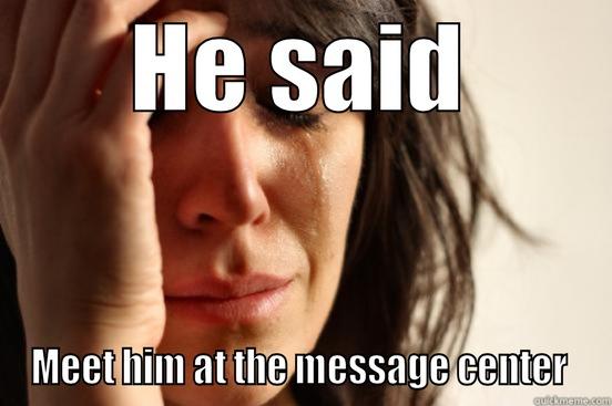 Rookie mistake - HE SAID MEET HIM AT THE MESSAGE CENTER  First World Problems