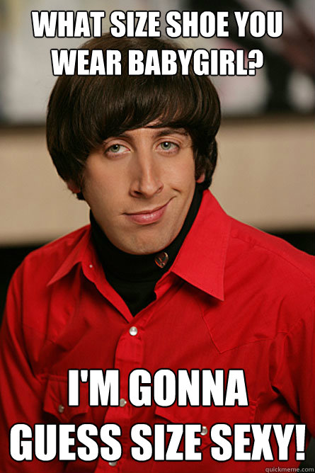 What size shoe you wear babygirl? I'm gonna guess size sexy!  Pickup Line Scientist