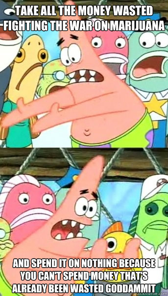 Take all the money wasted fighting the war on marijuana and spend it on nothing because you can't spend money that's already been wasted goddammit  Push it somewhere else Patrick