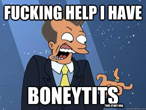 FUCKING HELP I HAVE BONEYTITS True story bro.. - FUCKING HELP I HAVE BONEYTITS True story bro..  Boneitis - Futurama