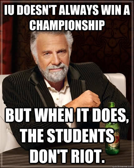 IU doesn't always win a championship but when it does, the students don't riot.  The Most Interesting Man In The World