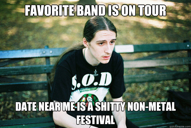 Favorite band is on tour Date near me is a shitty non-metal festival  First World Metal Problems