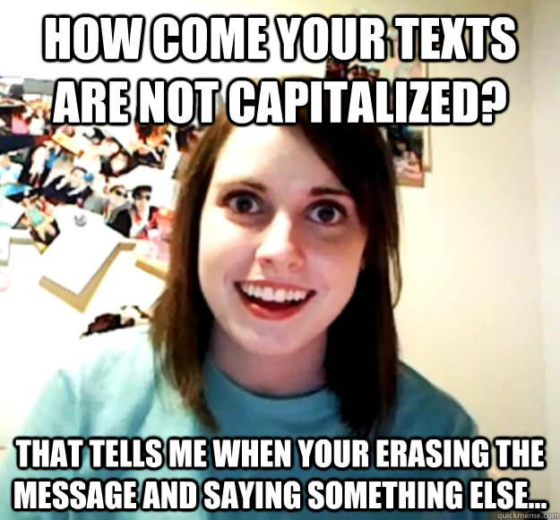 How come your texts are not capitalized? That tells me when your erasing the message and saying something else...  Overly Attached Girlfriend