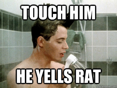 touch him he yells rat  Scumbag Ferris Bueller