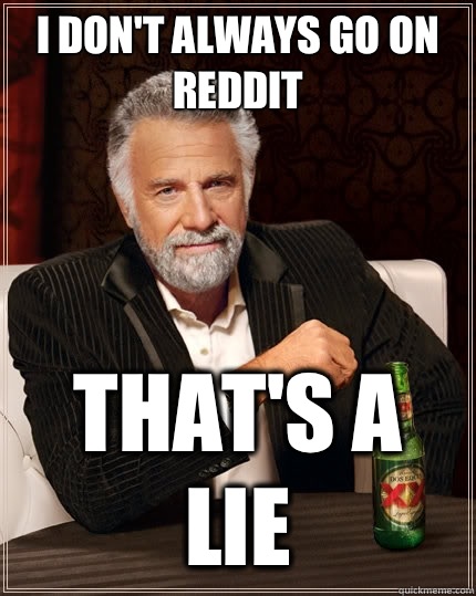 I don't always go on reddit That's a lie  The Most Interesting Man In The World