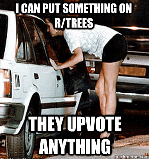I can put something on r/trees they upvote anything  Karma Whore