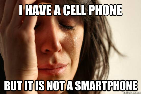 I have a cell phone but It is not a smartphone  First World Problems