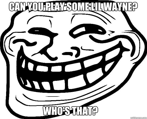 Can you play some lil wayne? Who's that?  Trollface