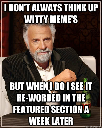 I don't always think up witty meme's but when I do i see it  re-worded in the featured section a week later  The Most Interesting Man In The World