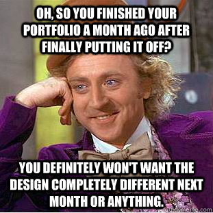 Oh, so you finished your portfolio a month ago after finally putting it off? You definitely won't want the design completely different next month or anything.  Condescending Wonka