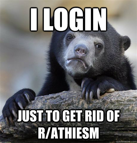 I Login  just to get rid of R/athiesm - I Login  just to get rid of R/athiesm  Confession Bear