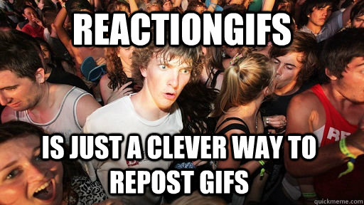 reactiongifs  is just a clever way to repost gifs  Sudden Clarity Clarence