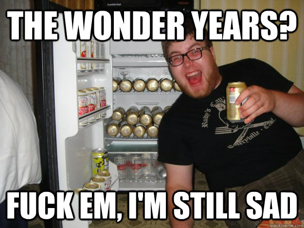 The Wonder Years? fuck em, I'm still sad  