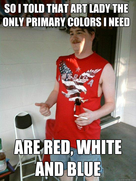 So i told that art lady the only primary colors i need are Red, White and Blue  Redneck Randal