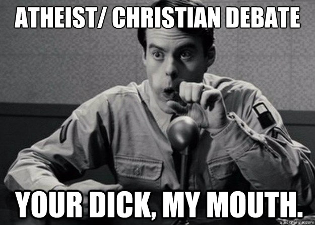 
Atheist/ Christian Debate

 Your dick, my mouth.  