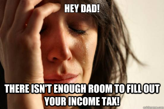 Hey dad! There isn't enough room to fill out your income tax!  First World Problems
