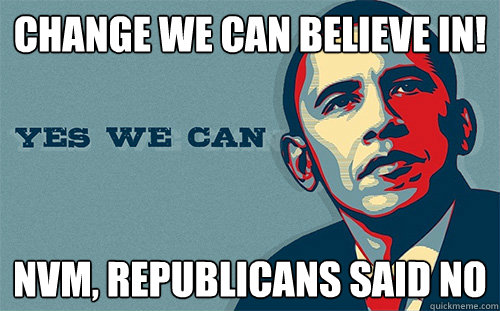 Change we can believe in! NVM, REPUBLICANS SAID NO - Change we can believe in! NVM, REPUBLICANS SAID NO  Scumbag Obama