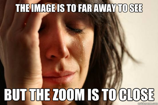 The image is to far away to see but the zoom is to close  First World Problems