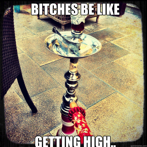 Bitches Be Like Getting High.. - Bitches Be Like Getting High..  hookah