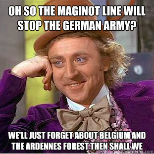 Oh so the Maginot line will stop the german army? we'll just forget about Belgium and the ardennes forest then shall we
  Creepy Wonka