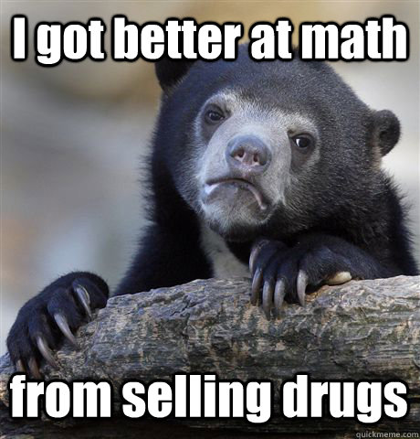 I got better at math from selling drugs - I got better at math from selling drugs  Confession Bear