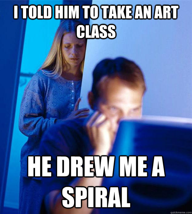 I told him to take an art class he drew me a spiral  Redditors Wife