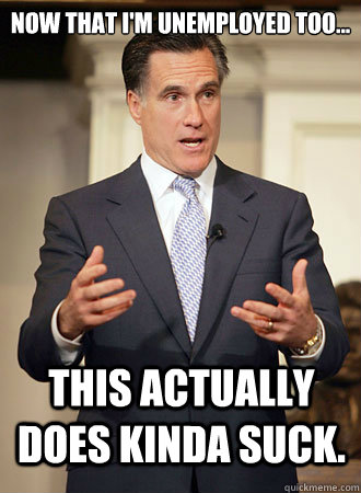 Now that I'm unemployed too... This actually does kinda suck.   Relatable Romney