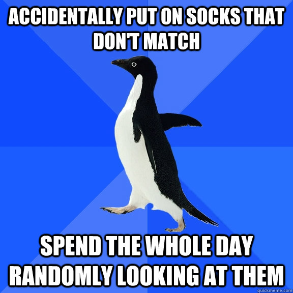 accidentally put on socks that don't match spend the whole day randomly looking at them  Socially Awkward Penguin