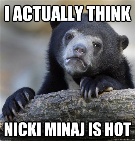 I actually think Nicki minaj is hot  Confession Bear