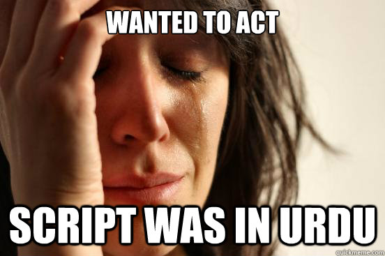 Wanted to act Script was in urdu  First World Problems