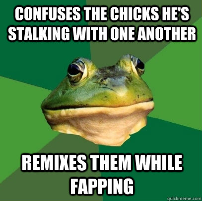confuses the chicks he's stalking with one another remixes them while fapping  Foul Bachelor Frog
