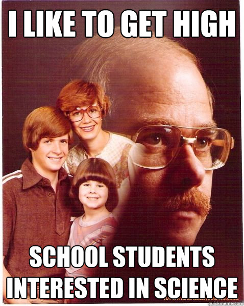 i like to get high school students interested in science  Vengeance Dad