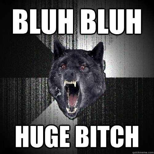 BLUH BLUH HUGE BITCH  Insanity Wolf