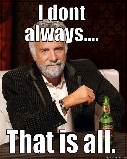 I dont always, ah nevermind - I DONT ALWAYS.... THAT IS ALL. The Most Interesting Man In The World