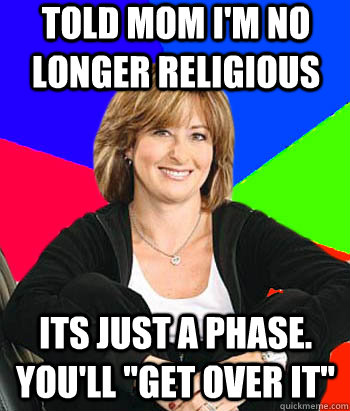 Told mom i'm no longer religious  Its just a phase. You'll 