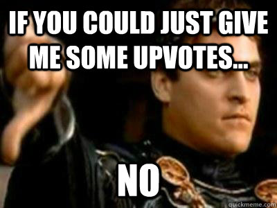 If you could just give me some upvotes... No  Downvoting Roman